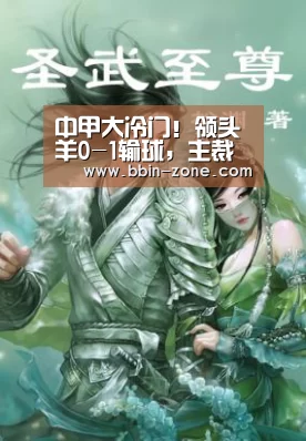 中甲大冷门!领头羊0-1输球,主裁争议判点,双方大规模冲突_BBIN真人(图2) BBIN官网