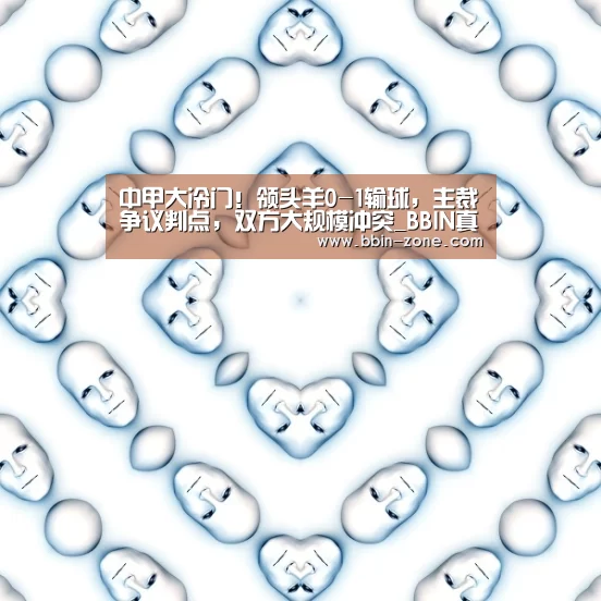 中甲大冷门!领头羊0-1输球,主裁争议判点,双方大规模冲突_BBIN真人(图1) BBIN官网